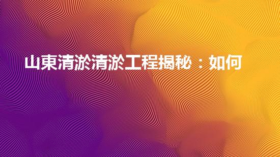 山東清淤清淤工程揭秘：如何有效提升水體質(zhì)量和環(huán)境保護的終極策略？